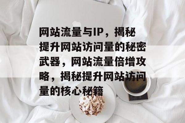 网站流量与IP，揭秘提升网站访问量的秘密武器，网站流量倍增攻略，揭秘提升网站访问量的核心秘籍