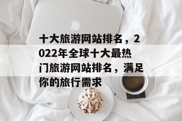 十大旅游网站排名，2022年全球十大最热门旅游网站排名，满足你的旅行需求