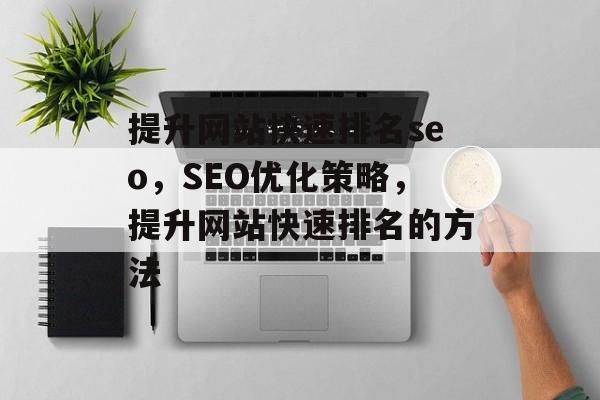 提升网站快速排名seo，SEO优化策略，提升网站快速排名的方法