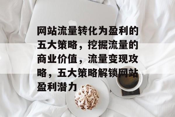 网站流量转化为盈利的五大策略，挖掘流量的商业价值，流量变现攻略，五大策略解锁网站盈利潜力