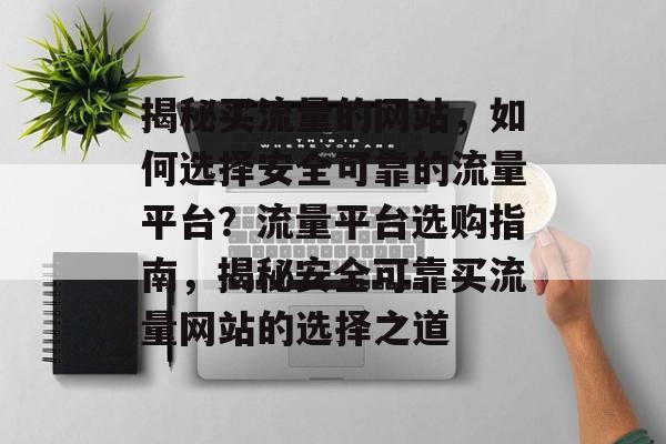 揭秘买流量的网站，如何选择安全可靠的流量平台？流量平台选购指南，揭秘安全可靠买流量网站的选择之道