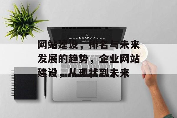 网站建设，排名与未来发展的趋势，企业网站建设，从现状到未来