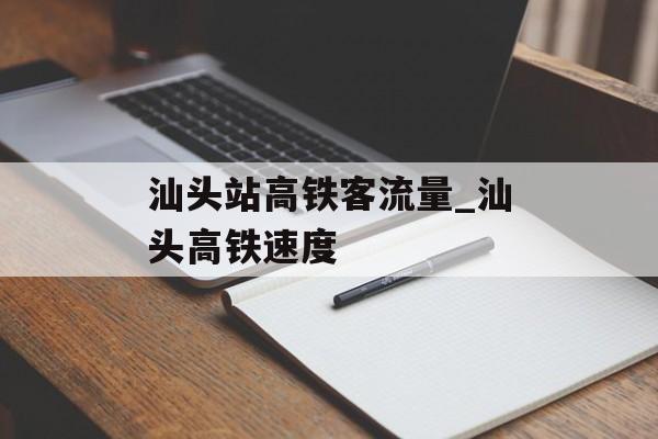 汕头站高铁客流量_汕头高铁速度