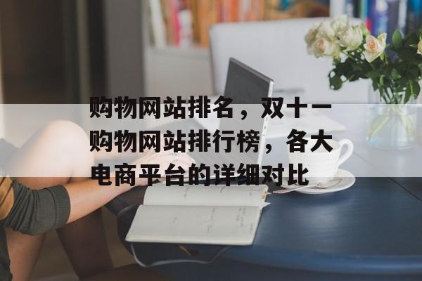 购物网站排名，双十一购物网站排行榜，各大电商平台的详细对比