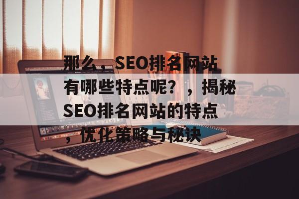 那么，SEO排名网站有哪些特点呢？，揭秘SEO排名网站的特点，优化策略与秘诀