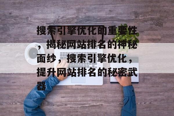 搜索引擎优化的重要性，揭秘网站排名的神秘面纱，搜索引擎优化，提升网站排名的秘密武器