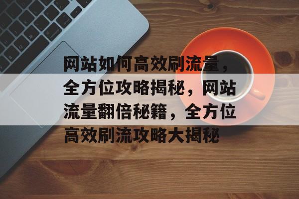 网站如何高效刷流量，全方位攻略揭秘，网站流量翻倍秘籍，全方位高效刷流攻略大揭秘
