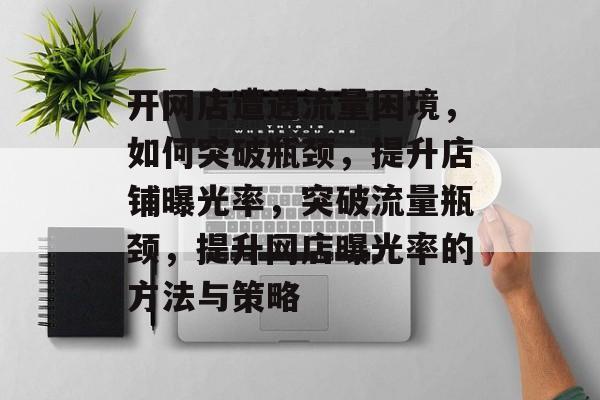 开网店遭遇流量困境，如何突破瓶颈，提升店铺曝光率，突破流量瓶颈，提升网店曝光率的方法与策略