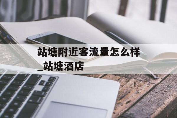 站塘附近客流量怎么样_站塘酒店