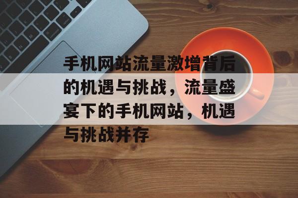 手机网站流量激增背后的机遇与挑战，流量盛宴下的手机网站，机遇与挑战并存