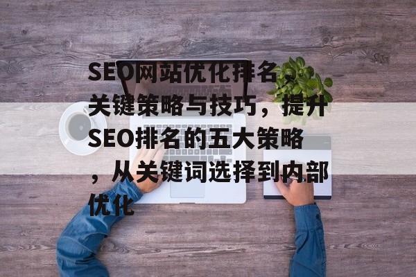 SEO网站优化排名，关键策略与技巧，提升SEO排名的五大策略，从关键词选择到内部优化