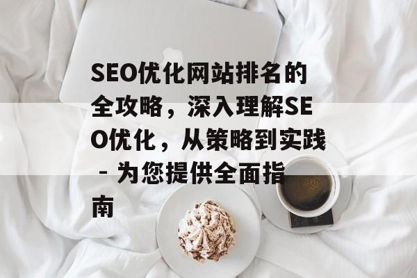 SEO优化网站排名的全攻略，深入理解SEO优化，从策略到实践 - 为您提供全面指南