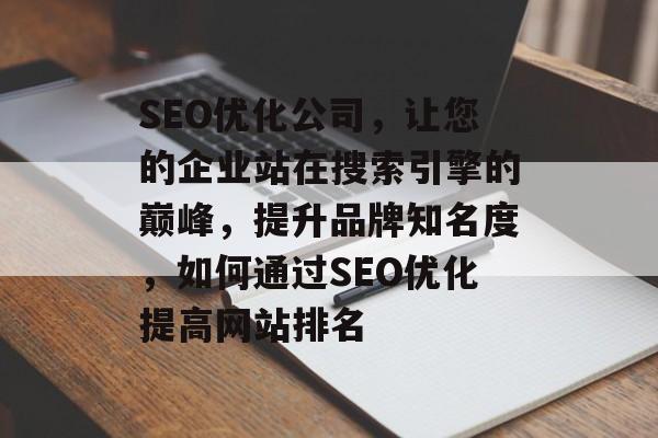 SEO优化公司，让您的企业站在搜索引擎的巅峰，提升品牌知名度，如何通过SEO优化提高网站排名