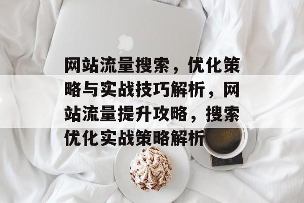网站流量搜索，优化策略与实战技巧解析，网站流量提升攻略，搜索优化实战策略解析