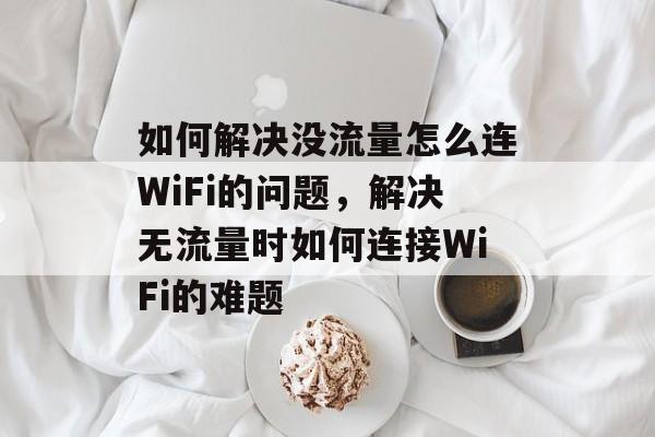 如何解决没流量怎么连WiFi的问题，解决无流量时如何连接WiFi的难题