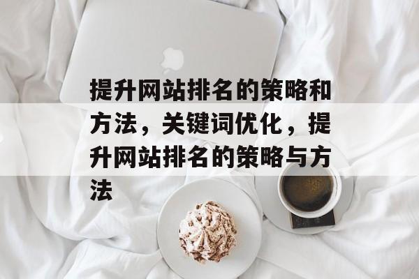 提升网站排名的策略和方法，关键词优化，提升网站排名的策略与方法