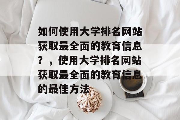 如何使用大学排名网站获取最全面的教育信息？，使用大学排名网站获取最全面的教育信息的最佳方法
