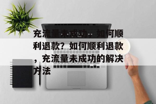 充流量未成功，如何顺利退款？如何顺利退款，充流量未成功的解决方法