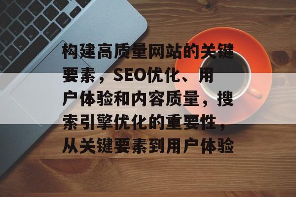 构建高质量网站的关键要素，SEO优化、用户体验和内容质量，搜索引擎优化的重要性，从关键要素到用户体验