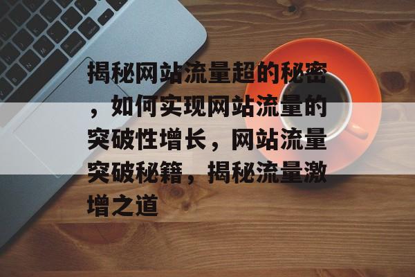 揭秘网站流量超的秘密，如何实现网站流量的突破性增长，网站流量突破秘籍，揭秘流量激增之道