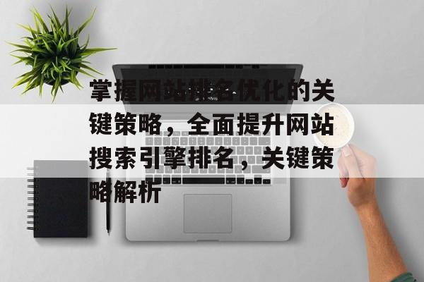 掌握网站排名优化的关键策略，全面提升网站搜索引擎排名，关键策略解析