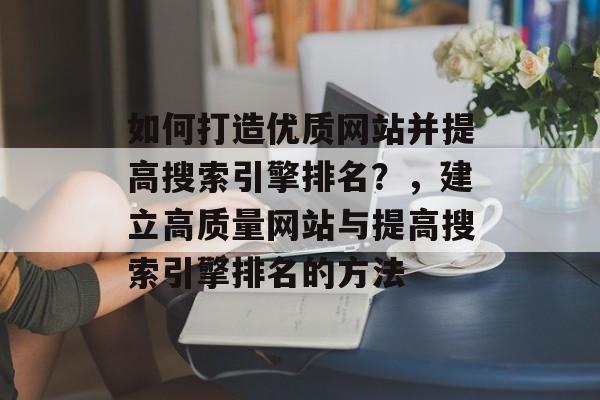 如何打造优质网站并提高搜索引擎排名？，建立高质量网站与提高搜索引擎排名的方法