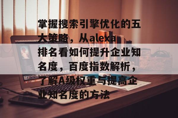 掌握搜索引擎优化的五大策略，从alexa排名看如何提升企业知名度，百度指数解析，了解A级权重与提高企业知名度的方法