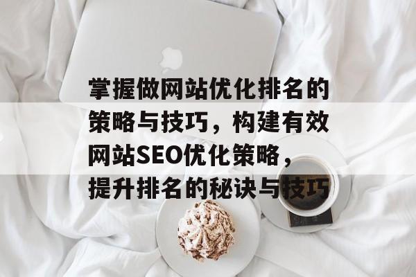 掌握做网站优化排名的策略与技巧，构建有效网站SEO优化策略，提升排名的秘诀与技巧
