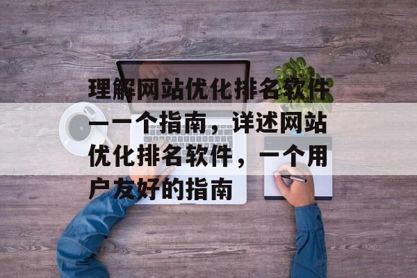 理解网站优化排名软件—一个指南，详述网站优化排名软件，一个用户友好的指南