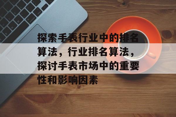 探索手表行业中的排名算法，行业排名算法，探讨手表市场中的重要性和影响因素