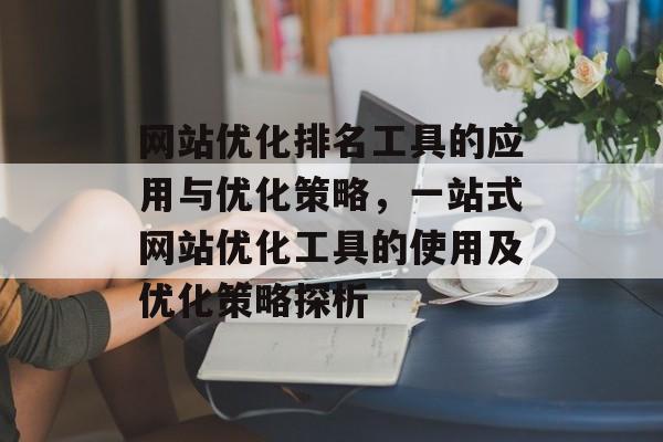 网站优化排名工具的应用与优化策略，一站式网站优化工具的使用及优化策略探析