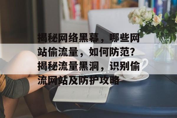 揭秘网络黑幕，哪些网站偷流量，如何防范？揭秘流量黑洞，识别偷流网站及防护攻略