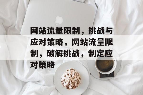 网站流量限制，挑战与应对策略，网站流量限制，破解挑战，制定应对策略