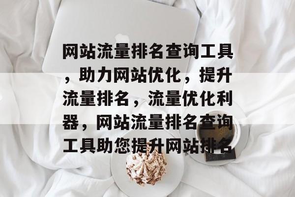 网站流量排名查询工具，助力网站优化，提升流量排名，流量优化利器，网站流量排名查询工具助您提升网站排名