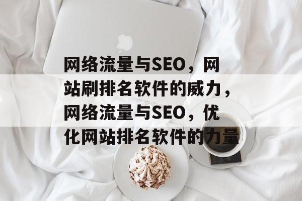 网络流量与SEO，网站刷排名软件的威力，网络流量与SEO，优化网站排名软件的力量