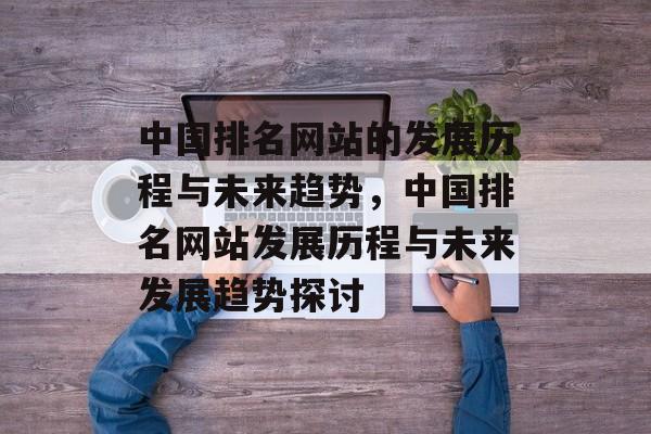 中国排名网站的发展历程与未来趋势，中国排名网站发展历程与未来发展趋势探讨