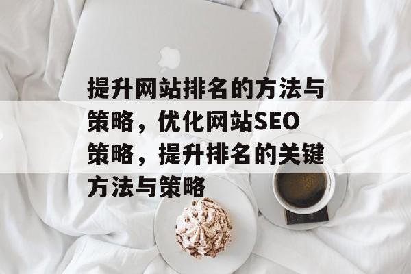 提升网站排名的方法与策略，优化网站SEO策略，提升排名的关键方法与策略