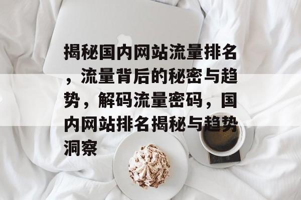 揭秘国内网站流量排名，流量背后的秘密与趋势，解码流量密码，国内网站排名揭秘与趋势洞察