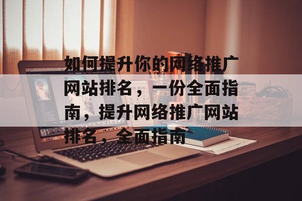 如何提升你的网络推广网站排名，一份全面指南，提升网络推广网站排名，全面指南