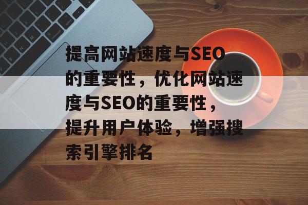 提高网站速度与SEO的重要性，优化网站速度与SEO的重要性，提升用户体验，增强搜索引擎排名