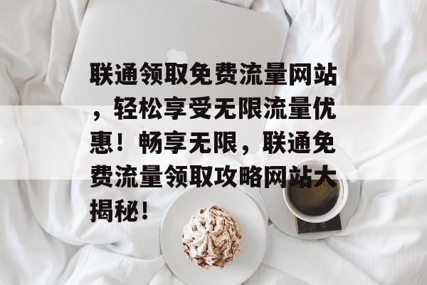 联通领取免费流量网站，轻松享受无限流量优惠！畅享无限，联通免费流量领取攻略网站大揭秘！