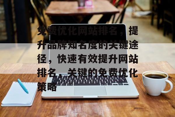 免费优化网站排名，提升品牌知名度的关键途径，快速有效提升网站排名，关键的免费优化策略