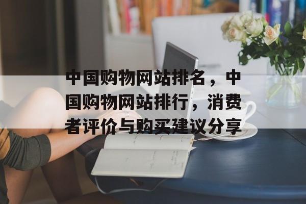 中国购物网站排名，中国购物网站排行，消费者评价与购买建议分享