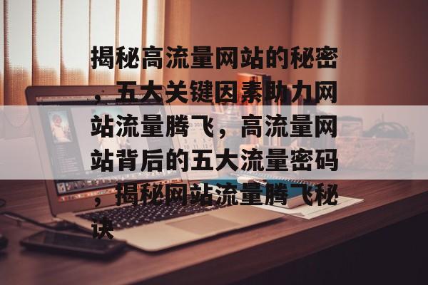 揭秘高流量网站的秘密，五大关键因素助力网站流量腾飞，高流量网站背后的五大流量密码，揭秘网站流量腾飞秘诀