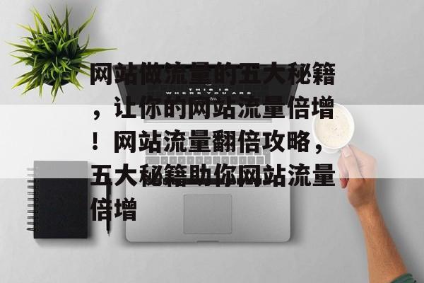 网站做流量的五大秘籍，让你的网站流量倍增！网站流量翻倍攻略，五大秘籍助你网站流量倍增