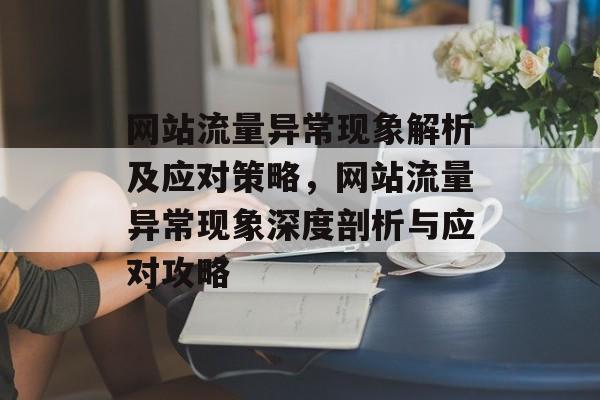 网站流量异常现象解析及应对策略，网站流量异常现象深度剖析与应对攻略