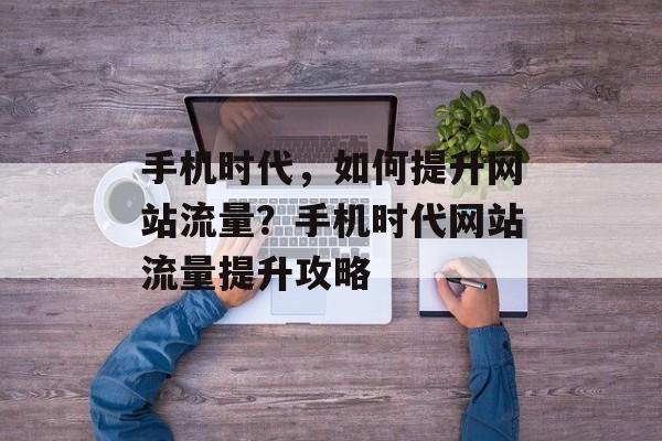 手机时代，如何提升网站流量？手机时代网站流量提升攻略