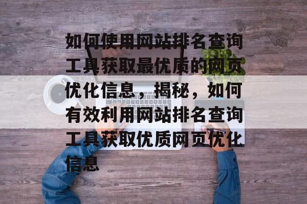 如何使用网站排名查询工具获取最优质的网页优化信息，揭秘，如何有效利用网站排名查询工具获取优质网页优化信息