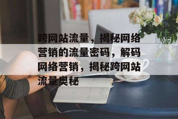 跨网站流量，揭秘网络营销的流量密码，解码网络营销，揭秘跨网站流量奥秘