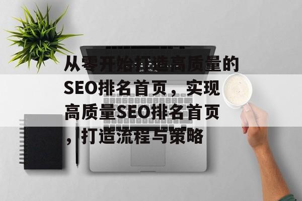 从零开始打造高质量的SEO排名首页，实现高质量SEO排名首页，打造流程与策略